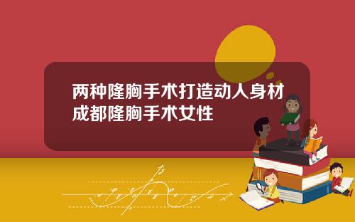 两种隆胸手术打造动人身材成都隆胸手术女性