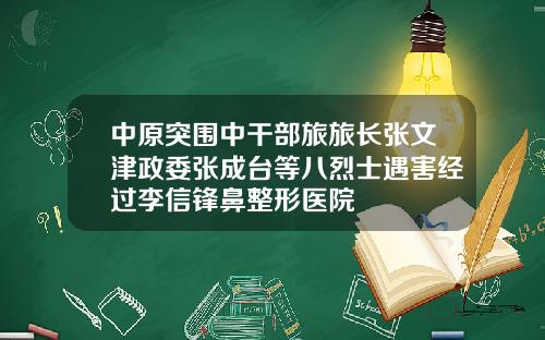 中原突围中干部旅旅长张文津政委张成台等八烈士遇害经过李信锋鼻整形医院