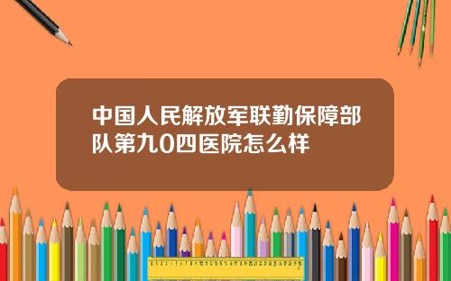 中国人民解放军联勤保障部队第九0四医院怎么样