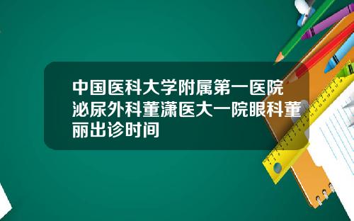 中国医科大学附属第一医院泌尿外科董潇医大一院眼科董丽出诊时间