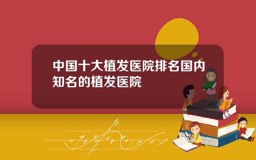 中国十大植发医院排名国内知名的植发医院
