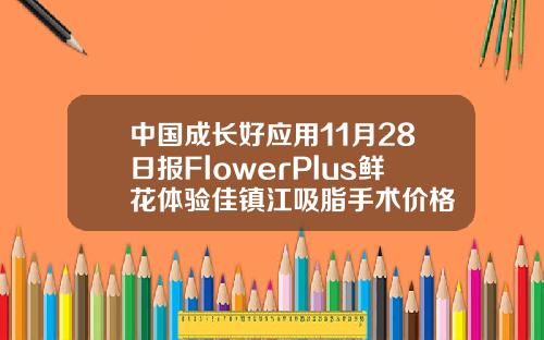 中国成长好应用11月28日报FlowerPlus鲜花体验佳镇江吸脂手术价格