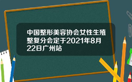 中国整形美容协会女性生殖整复分会定于2021年8月22日广州站