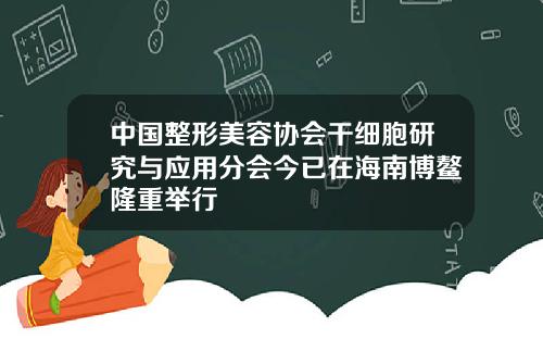 中国整形美容协会干细胞研究与应用分会今已在海南博鳌隆重举行