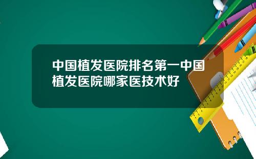 中国植发医院排名第一中国植发医院哪家医技术好