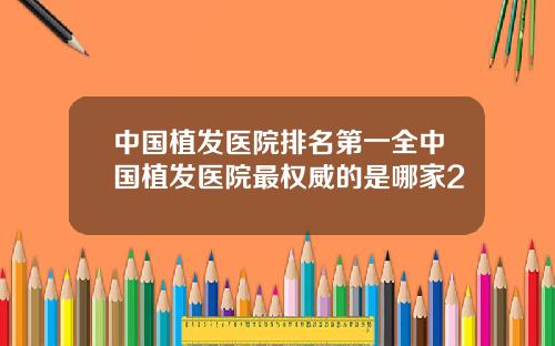 中国植发医院排名第一全中国植发医院最权威的是哪家2