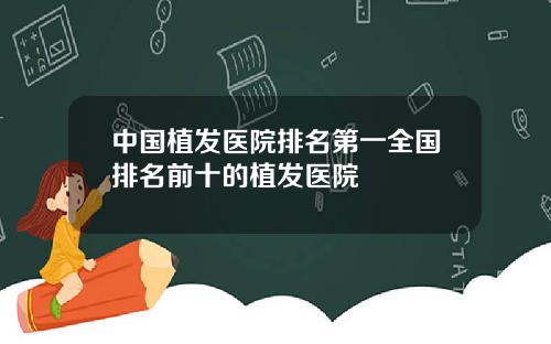 中国植发医院排名第一全国排名前十的植发医院