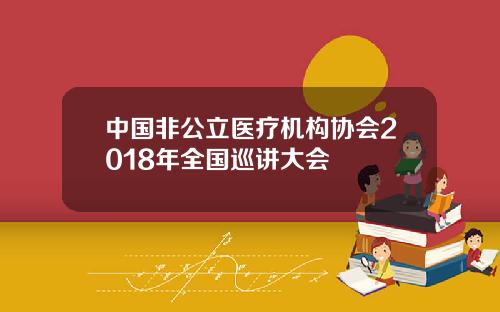中国非公立医疗机构协会2018年全国巡讲大会
