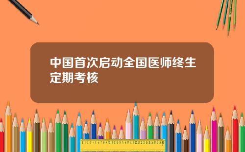 中国首次启动全国医师终生定期考核
