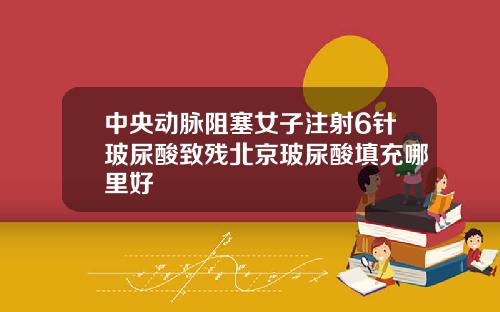 中央动脉阻塞女子注射6针玻尿酸致残北京玻尿酸填充哪里好