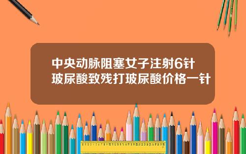中央动脉阻塞女子注射6针玻尿酸致残打玻尿酸价格一针