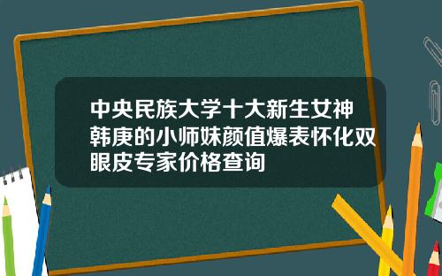中央民族大学十大新生女神韩庚的小师妹颜值爆表怀化双眼皮专家价格查询
