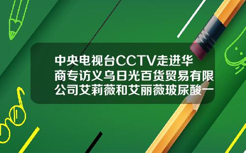 中央电视台CCTV走进华商专访义乌日光百货贸易有限公司艾莉薇和艾丽薇玻尿酸一样吗