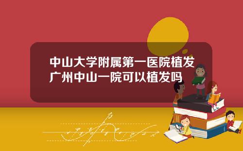 中山大学附属第一医院植发广州中山一院可以植发吗
