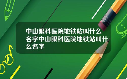 中山眼科医院地铁站叫什么名字中山眼科医院地铁站叫什么名字