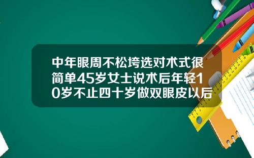 中年眼周不松垮选对术式很简单45岁女士说术后年轻10岁不止四十岁做双眼皮以后会下垂吗