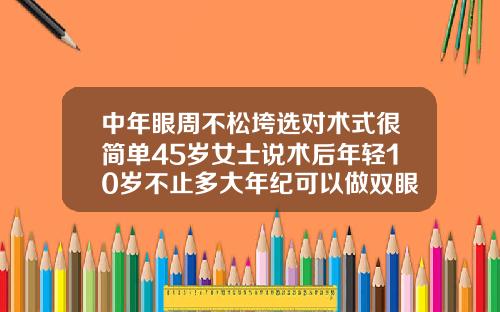 中年眼周不松垮选对术式很简单45岁女士说术后年轻10岁不止多大年纪可以做双眼皮手术