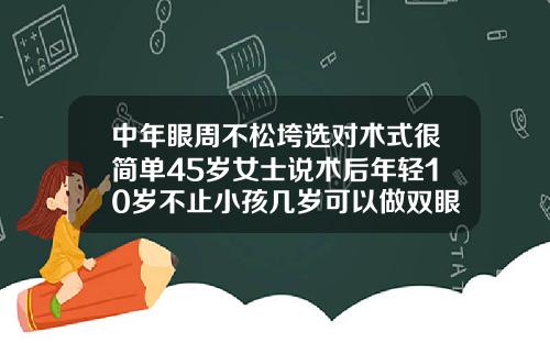 中年眼周不松垮选对术式很简单45岁女士说术后年轻10岁不止小孩几岁可以做双眼皮手术