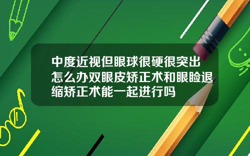 中度近视但眼球很硬很突出怎么办双眼皮矫正术和眼睑退缩矫正术能一起进行吗