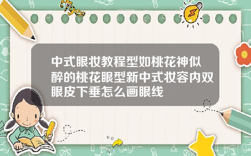 中式眼妆教程型如桃花神似醉的桃花眼型新中式妆容内双眼皮下垂怎么画眼线