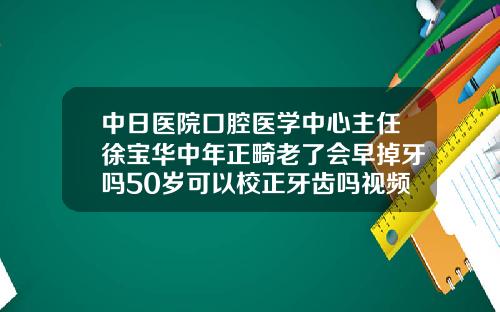 中日医院口腔医学中心主任徐宝华中年正畸老了会早掉牙吗50岁可以校正牙齿吗视频