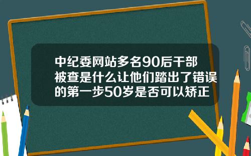 中纪委网站多名90后干部被查是什么让他们踏出了错误的第一步50岁是否可以矫正牙齿呢