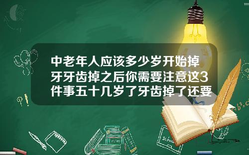 中老年人应该多少岁开始掉牙牙齿掉之后你需要注意这3件事五十几岁了牙齿掉了还要补牙吗
