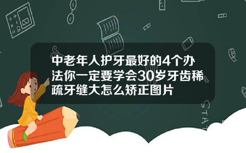 中老年人护牙最好的4个办法你一定要学会30岁牙齿稀疏牙缝大怎么矫正图片