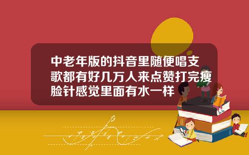 中老年版的抖音里随便唱支歌都有好几万人来点赞打完瘦脸针感觉里面有水一样