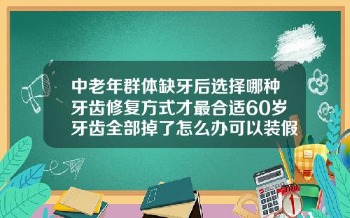 中老年群体缺牙后选择哪种牙齿修复方式才最合适60岁牙齿全部掉了怎么办可以装假牙吗
