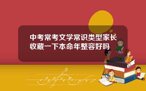 中考常考文学常识类型家长收藏一下本命年整容好吗