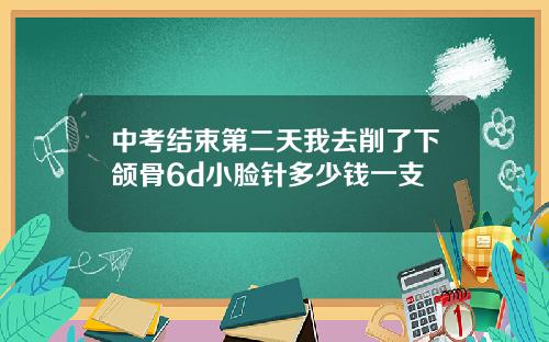 中考结束第二天我去削了下颌骨6d小脸针多少钱一支