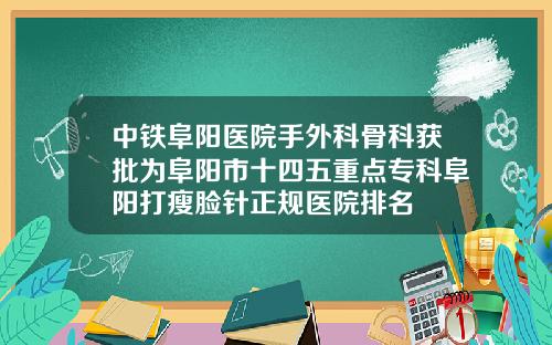 中铁阜阳医院手外科骨科获批为阜阳市十四五重点专科阜阳打瘦脸针正规医院排名