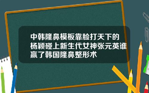中韩隆鼻模板靠脸打天下的杨颖碰上新生代女神张元英谁赢了韩国隆鼻整形术