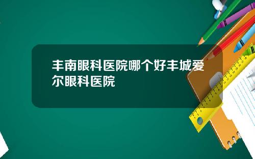 丰南眼科医院哪个好丰城爱尔眼科医院