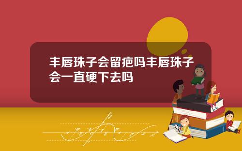 丰唇珠子会留疤吗丰唇珠子会一直硬下去吗