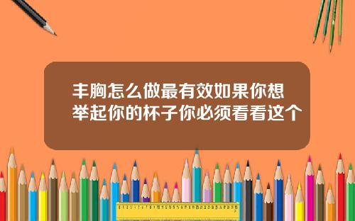 丰胸怎么做最有效如果你想举起你的杯子你必须看看这个