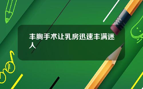 丰胸手术让乳房迅速丰满迷人