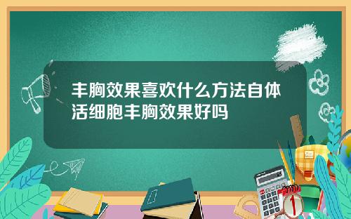 丰胸效果喜欢什么方法自体活细胞丰胸效果好吗