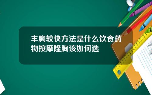 丰胸较快方法是什么饮食药物按摩隆胸该如何选