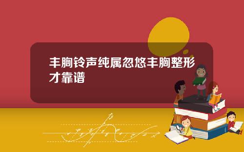 丰胸铃声纯属忽悠丰胸整形才靠谱