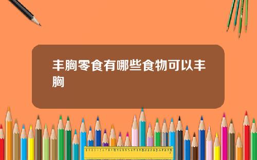 丰胸零食有哪些食物可以丰胸