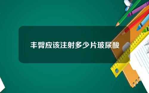丰臀应该注射多少片玻尿酸