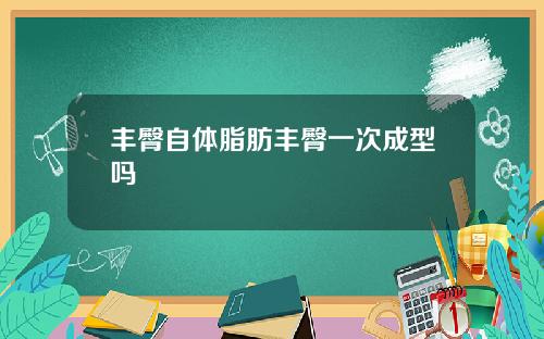 丰臀自体脂肪丰臀一次成型吗