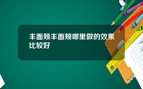 丰面颊丰面颊哪里做的效果比较好
