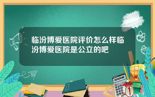 临汾博爱医院评价怎么样临汾博爱医院是公立的吧