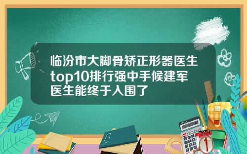 临汾市大脚骨矫正形器医生top10排行强中手候建军医生能终于入围了