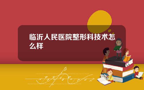 临沂人民医院整形科技术怎么样