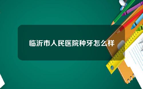 临沂市人民医院种牙怎么样
