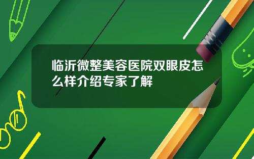 临沂微整美容医院双眼皮怎么样介绍专家了解
